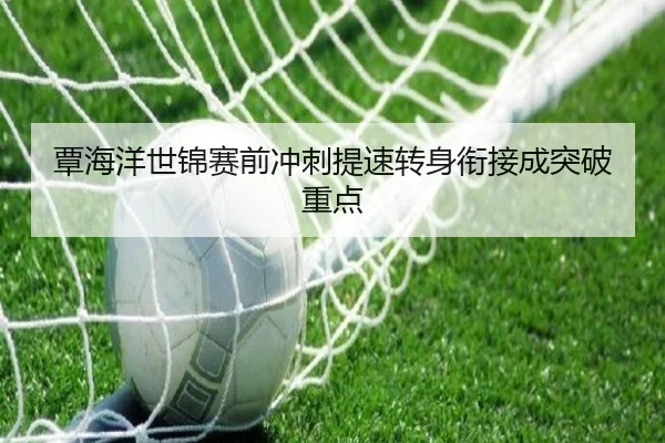 覃海洋世锦赛前冲刺提速转身衔接成突破重点