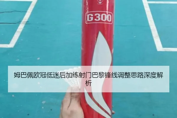 姆巴佩欧冠低迷后加练射门巴黎锋线调整思路深度解析