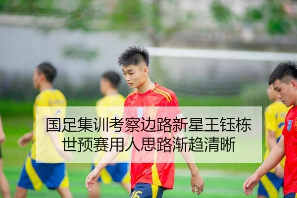 国足集训考察边路新星王钰栋 世预赛用人思路渐趋清晰