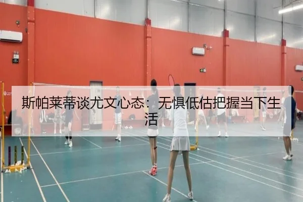 斯帕莱蒂谈尤文心态：无惧低估把握当下生活